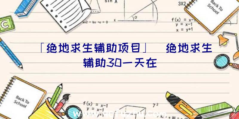 「绝地求生辅助项目」|绝地求生辅助30一天在